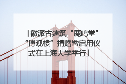 徽派古建筑“鹿鸣堂”“博观楼”捐赠暨启用仪式在上海大学举行