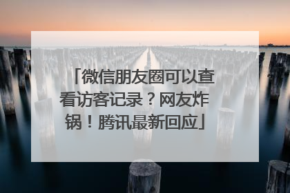 微信朋友圈可以查看访客记录？网友炸锅！腾讯最新回应