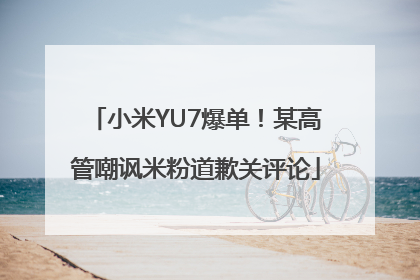 小米YU7爆单！某高管嘲讽米粉道歉关评论