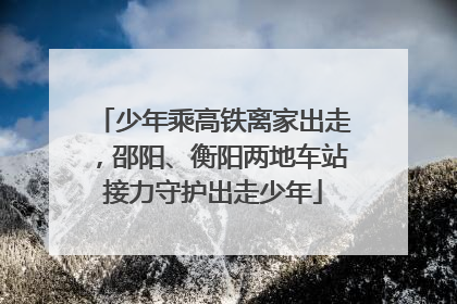 少年乘高铁离家出走，邵阳、衡阳两地车站接力守护出走少年
