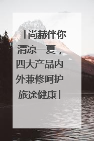 尚赫伴你清凉一夏，四大产品内外兼修呵护旅途健康
