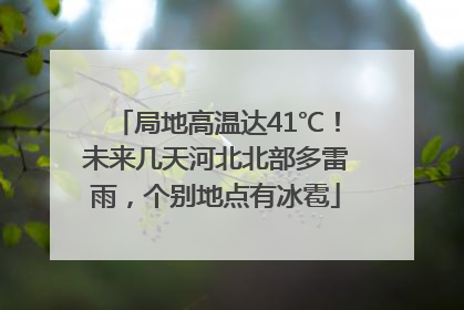 局地高温达41℃！未来几天河北北部多雷雨，个别地点有冰雹
