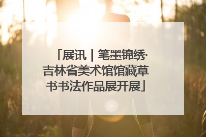 展讯｜笔墨锦绣·吉林省美术馆馆藏草书书法作品展开展