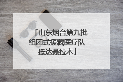 山东烟台第九批组团式援藏医疗队抵达聂拉木