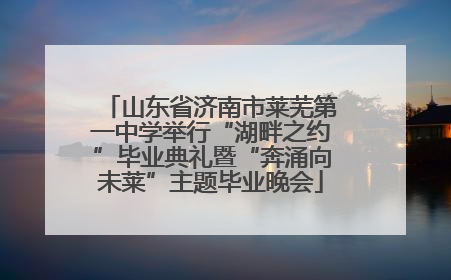 山东省济南市莱芜第一中学举行“湖畔之约”毕业典礼暨“奔涌向未莱”主题毕业晚会