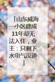 山东威海一小区建成11年却无法入住，业主：只剩下水电气没通