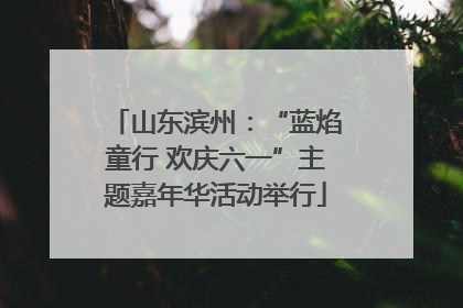 山东滨州：“蓝焰童行 欢庆六一”主题嘉年华活动举行