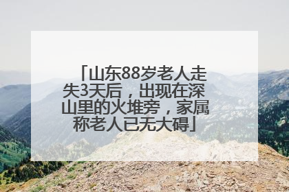 山东88岁老人走失3天后，出现在深山里的火堆旁，家属称老人已无大碍