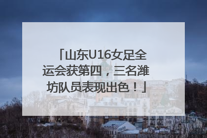 山东U16女足全运会获第四，三名潍坊队员表现出色！