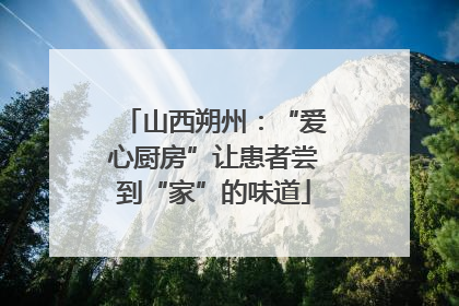 山西朔州：“爱心厨房”让患者尝到“家”的味道
