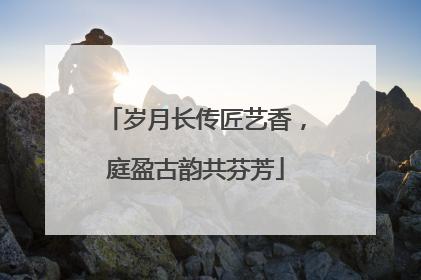 岁月长传匠艺香，庭盈古韵共芬芳