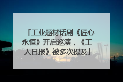 工业题材话剧《匠心永恒》开启巡演，《工人日报》被多次提及