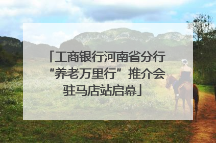 工商银行河南省分行“养老万里行”推介会 驻马店站启幕