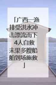 广西一渔排受洪水冲击漂流而下 4人自救未果多艘船舶到场施救