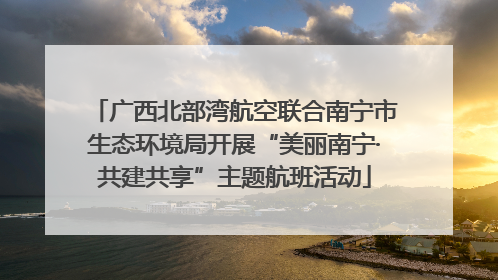 广西北部湾航空联合南宁市生态环境局开展“美丽南宁·共建共享”主题航班活动