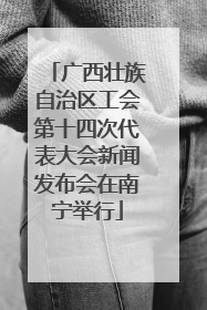 广西壮族自治区工会第十四次代表大会新闻发布会在南宁举行
