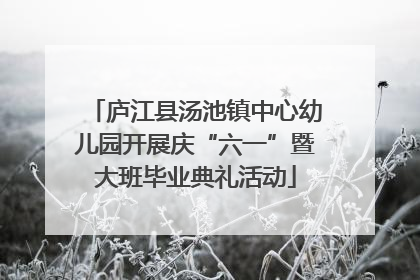 庐江县汤池镇中心幼儿园开展庆“六一”暨大班毕业典礼活动