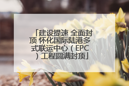 建设提速 全面封顶 怀化国际陆港多式联运中心（EPC）工程圆满封顶