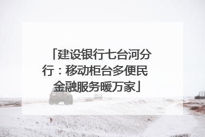 建设银行七台河分行：移动柜台多便民 金融服务暖万家