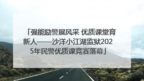 强能励警展风采 优质课堂育新人——沙洋小江湖监狱2025年民警优质课竞赛落幕