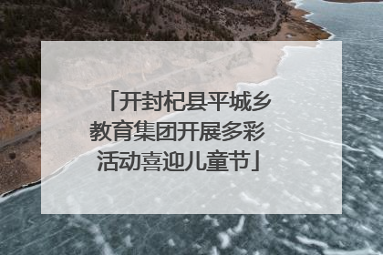 开封杞县平城乡教育集团开展多彩活动喜迎儿童节