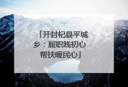 开封杞县平城乡：履职践初心 帮扶暖民心