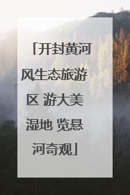 开封黄河风生态旅游区 游大美湿地 览悬河奇观