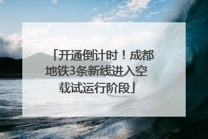 开通倒计时！成都地铁3条新线进入空载试运行阶段