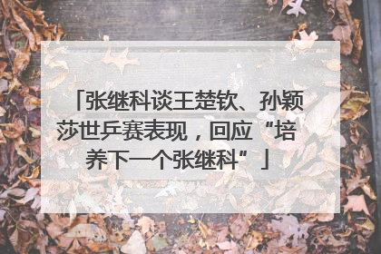 张继科谈王楚钦、孙颖莎世乒赛表现，回应“培养下一个张继科”