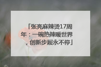 张亮麻辣烫17周年：一碗热辣暖世界，创新步履永不停