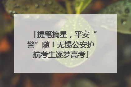 提笔摘星，平安“警”随！无锡公安护航考生逐梦高考