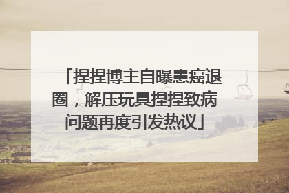 捏捏博主自曝患癌退圈，解压玩具捏捏致病问题再度引发热议