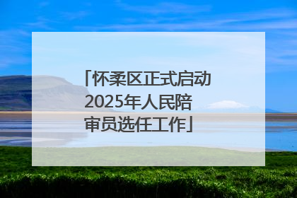 怀柔区正式启动2025年人民陪审员选任工作