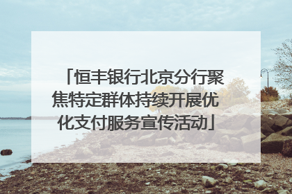 恒丰银行北京分行聚焦特定群体持续开展优化支付服务宣传活动