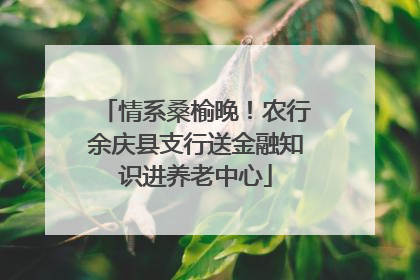 情系桑榆晚！农行余庆县支行送金融知识进养老中心