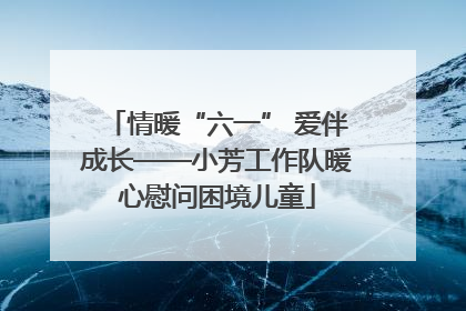 情暖“六一” 爱伴成长——小芳工作队暖心慰问困境儿童