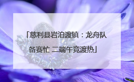 慈利县岩泊渡镇：龙舟队备赛忙 二端午竞渡热