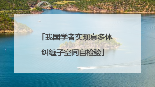 我国学者实现真多体纠缠子空间自检验