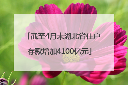 截至4月末湖北省住户存款增加4100亿元