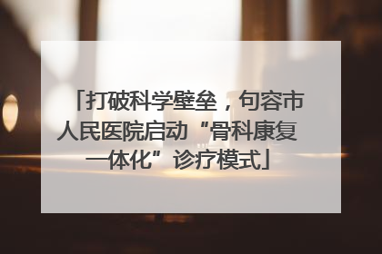 打破科学壁垒，句容市人民医院启动“骨科康复一体化”诊疗模式