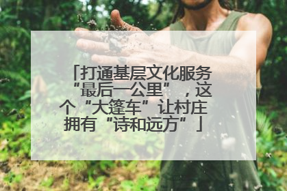 打通基层文化服务“最后一公里”，这个“大篷车”让村庄拥有“诗和远方”