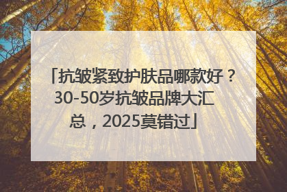 抗皱紧致护肤品哪款好？30-50岁抗皱品牌大汇总，2025莫错过