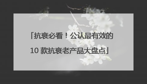 抗衰必看！公认最有效的 10 款抗衰老产品大盘点