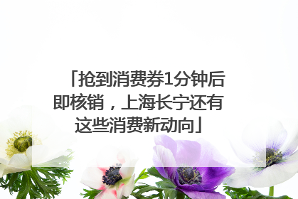 抢到消费券1分钟后即核销，上海长宁还有这些消费新动向