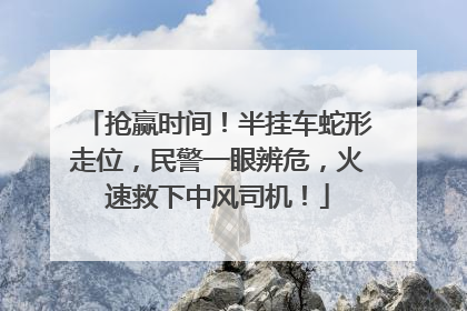 抢赢时间！半挂车蛇形走位，民警一眼辨危，火速救下中风司机！
