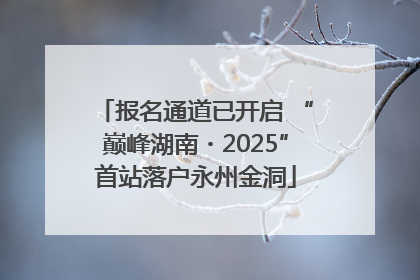 报名通道已开启 “巅峰湖南・2025”首站落户永州金洞