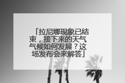 拉尼娜现象已结束，接下来的天气气候如何发展？这场发布会来解答
