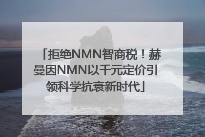 拒绝NMN智商税！赫曼因NMN以千元定价引领科学抗衰新时代