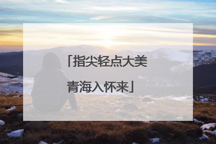 指尖轻点大美青海入怀来