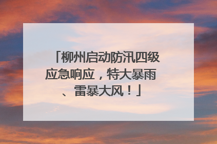 柳州启动防汛四级应急响应，特大暴雨、雷暴大风！